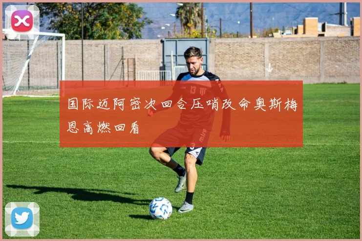 国际迈阿密次回合压哨改命奥斯梅恩高燃回看