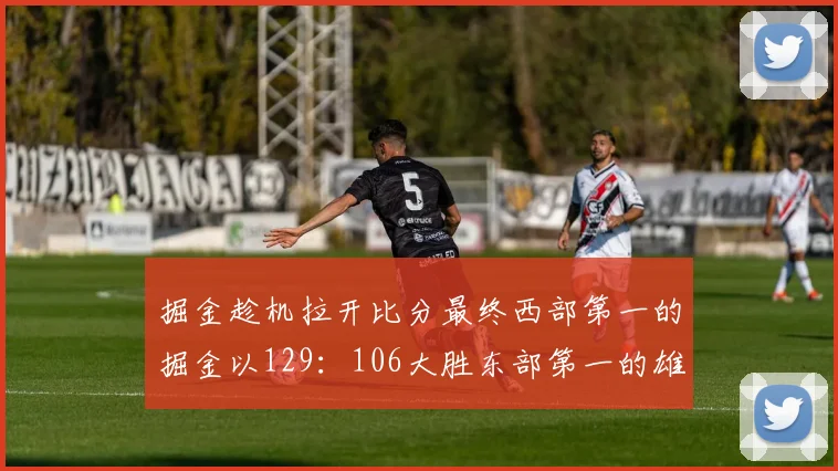 掘金趁机拉开比分最终西部第一的掘金以129：106大胜东部第一的雄鹿