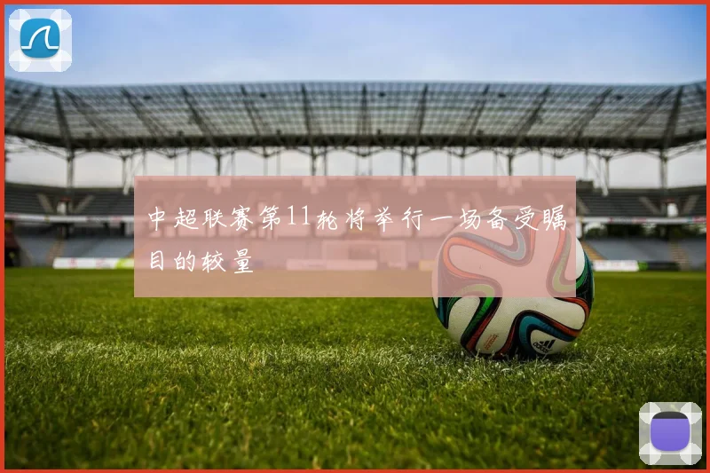 中超联赛第11轮将举行一场备受瞩目的较量