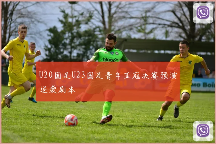 U20国足U23国足青年亚冠决赛预演逆袭剧本