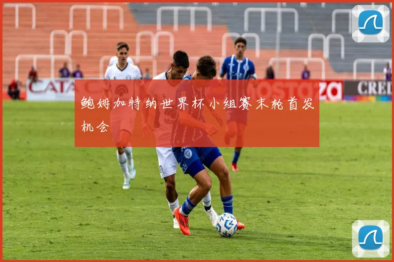 鲍姆加特纳世界杯小组赛末轮首发机会