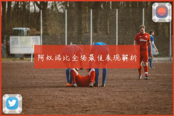 阿奴诺比全场最佳表现解析