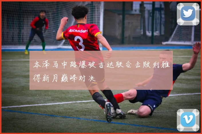 本泽马中路爆破吉达联合击败利雅得新月巅峰对决