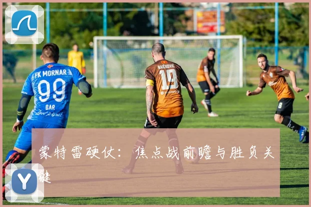 蒙特雷硬仗：焦点战前瞻与胜负关键