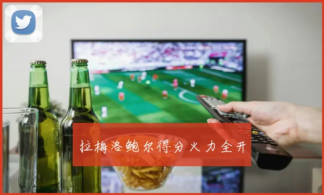 拉梅洛鲍尔得分火力全开