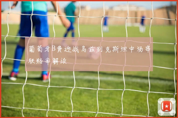 葡萄牙B费迎战乌兹别克斯坦中场串联赔率解读