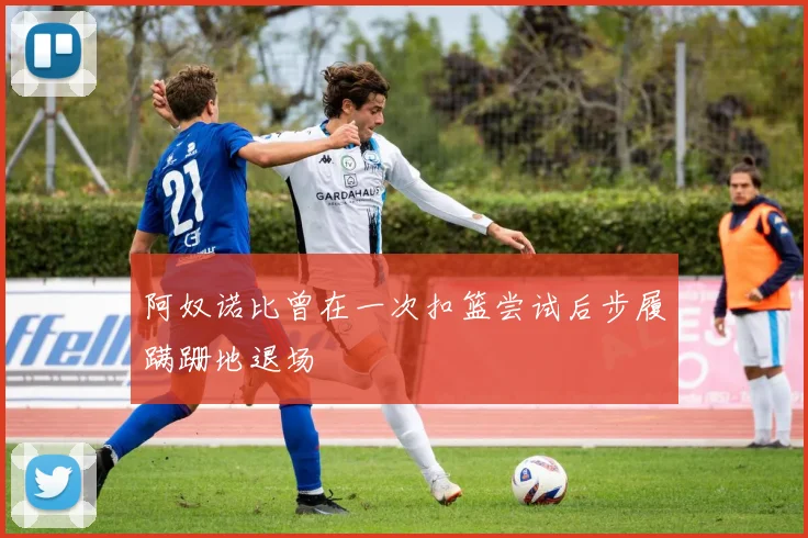 阿奴诺比曾在一次扣篮尝试后步履蹒跚地退场