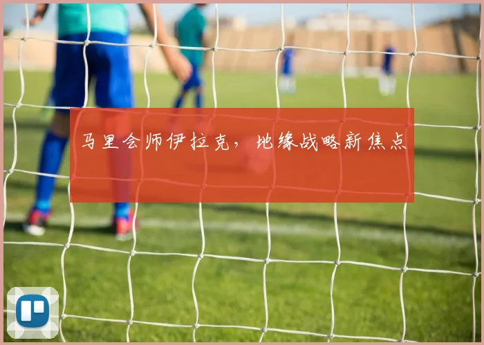 马里会师伊拉克,地缘战略新焦点