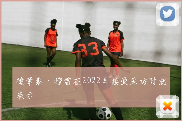 德章泰·穆雷在2022年接受采访时就表示
