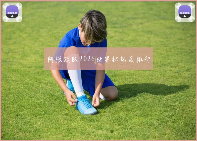 阿根廷队2026世界杯热度排行