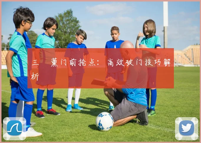三笘薰门前抢点：高效破门技巧解析