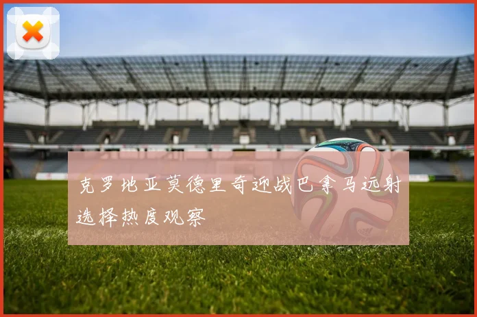 克罗地亚莫德里奇迎战巴拿马远射选择热度观察