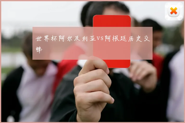世界杯阿尔及利亚vs阿根廷历史交锋