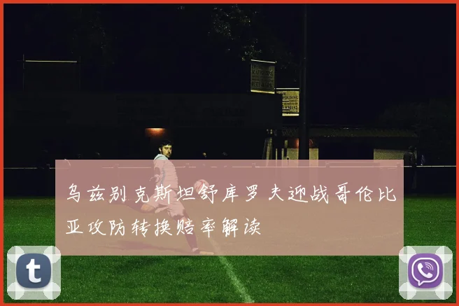 乌兹别克斯坦舒库罗夫迎战哥伦比亚攻防转换赔率解读