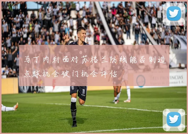 马丁内利面对苏格兰防线能否制造点球机会破门机会评估