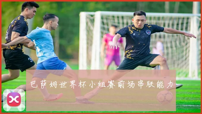 巴萨姆世界杯小组赛前场串联能力