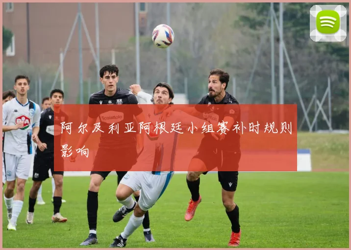 阿尔及利亚阿根廷小组赛补时规则影响