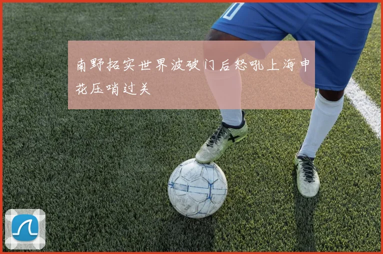 南野拓实世界波破门后怒吼上海申花压哨过关
