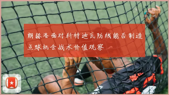 朗赫洛面对科特迪瓦防线能否制造点球机会战术价值观察