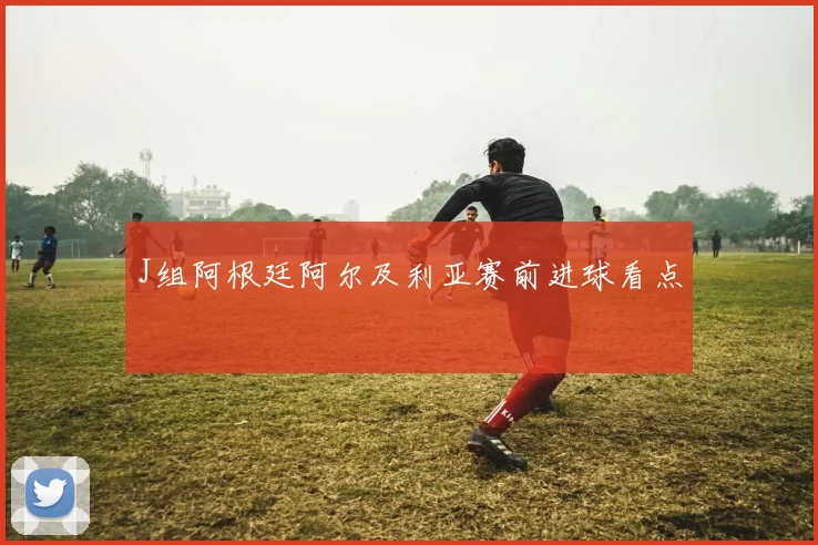 J组阿根廷阿尔及利亚赛前进球看点