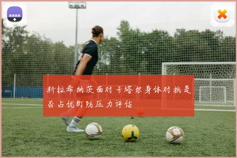 科拉希纳茨面对卡塔尔身体对抗是否占优盯防压力评估