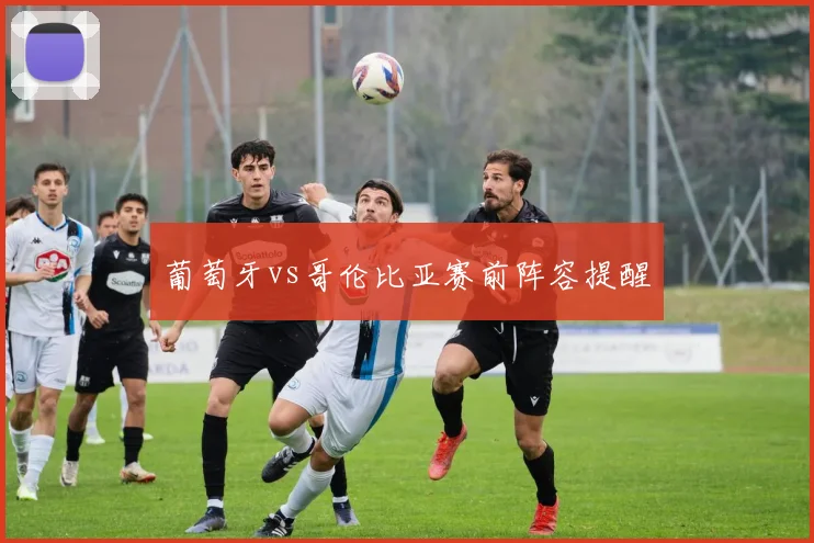 葡萄牙vs哥伦比亚赛前阵容提醒