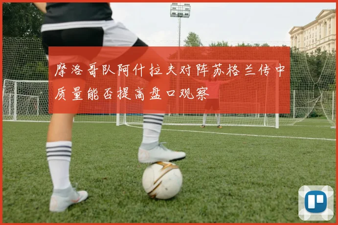 摩洛哥队阿什拉夫对阵苏格兰传中质量能否提高盘口观察