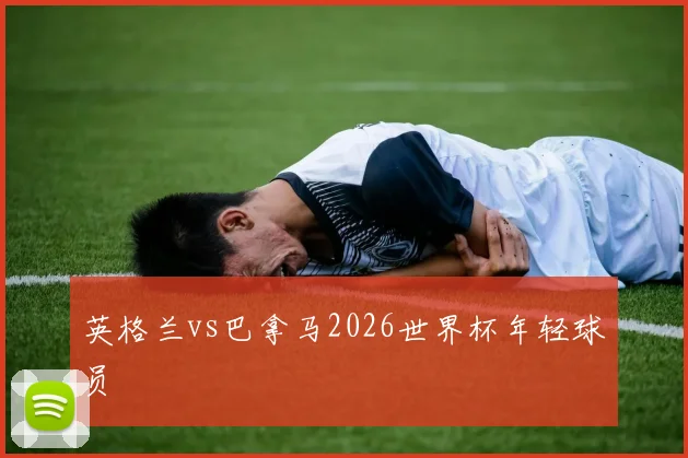 英格兰vs巴拿马2026世界杯年轻球员