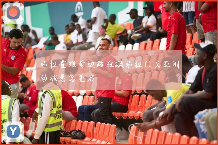 弗拉霍维奇边路狂飙弗拉门戈亚洲劲旅悬念重启