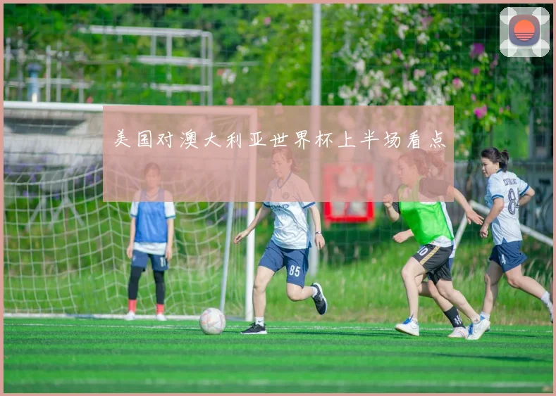 美国对澳大利亚世界杯上半场看点