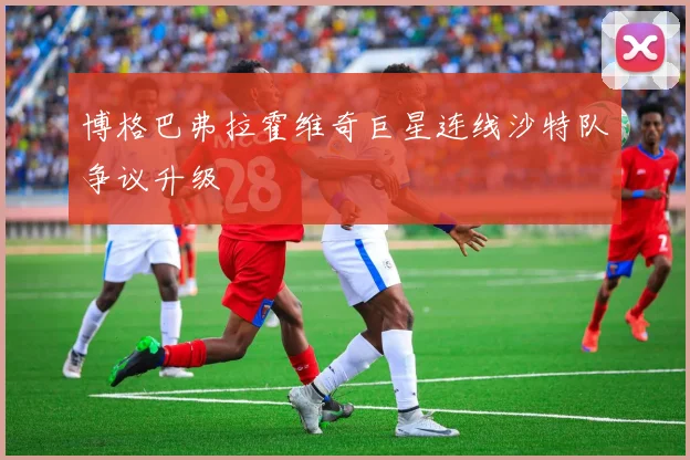 博格巴弗拉霍维奇巨星连线沙特队争议升级