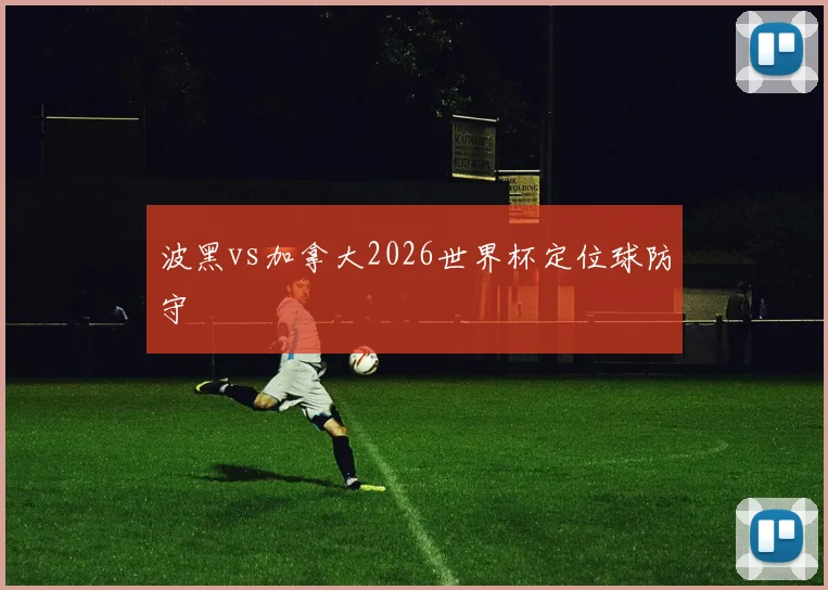 波黑vs加拿大2026世界杯定位球防守