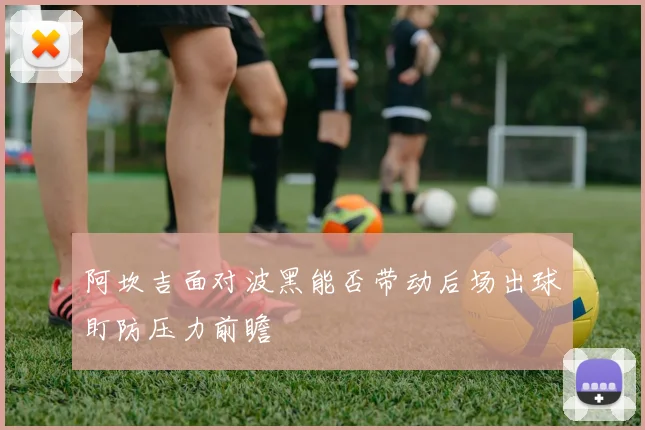阿坎吉面对波黑能否带动后场出球盯防压力前瞻