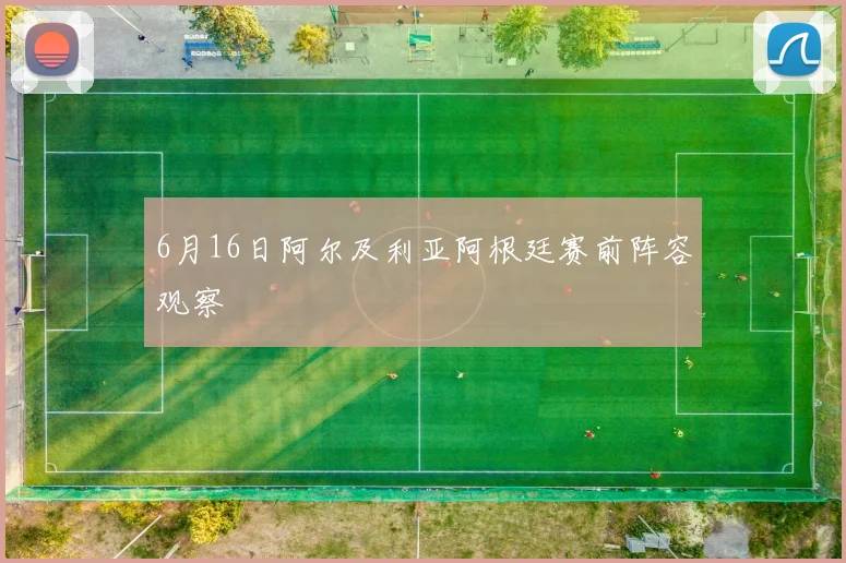 6月16日阿尔及利亚阿根廷赛前阵容观察