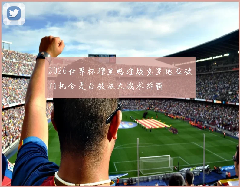 2026世界杯穆里略迎战克罗地亚破门机会是否被放大战术拆解