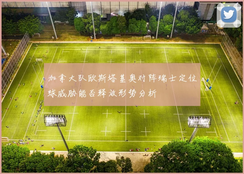 加拿大队欧斯塔基奥对阵瑞士定位球威胁能否释放形势分析