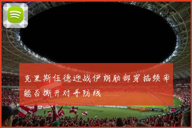 克里斯伍德迎战伊朗肋部穿插频率能否撕开对手防线