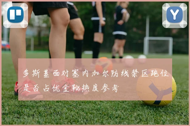 多斯基面对塞内加尔防线禁区跑位是否占优金靴热度参考