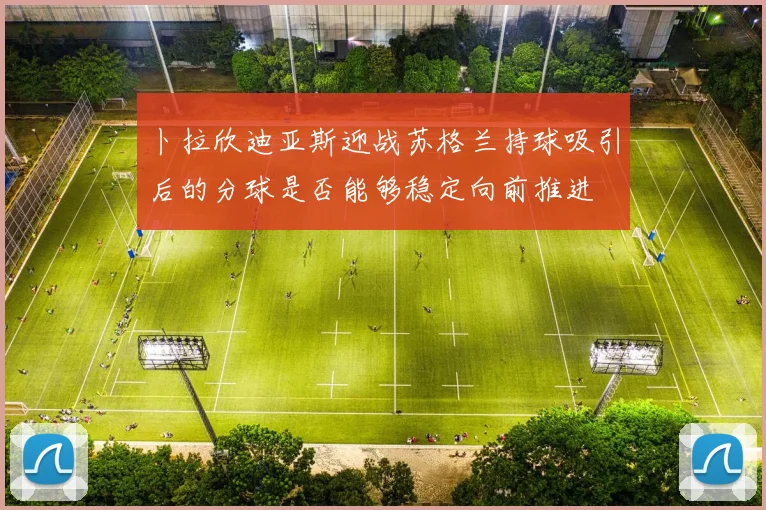 卜拉欣迪亚斯迎战苏格兰持球吸引后的分球是否能够稳定向前推进