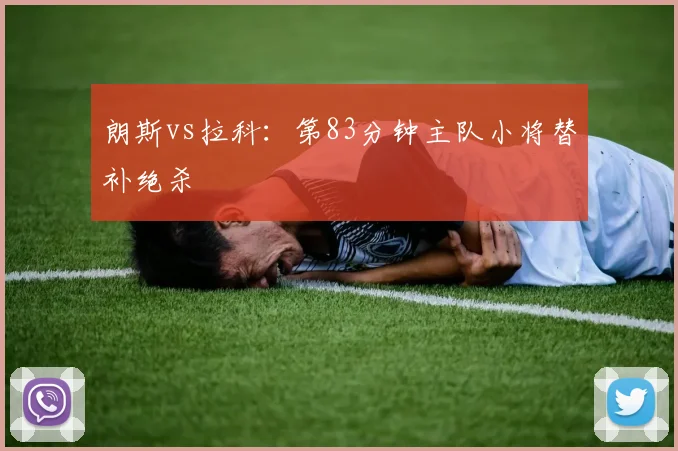 朗斯vs拉科：第83分钟主队小将替补绝杀