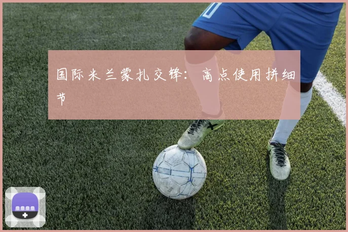国际米兰蒙扎交锋：高点使用拼细节
