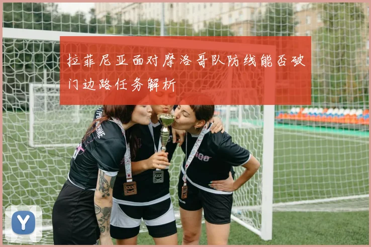 拉菲尼亚面对摩洛哥队防线能否破门边路任务解析