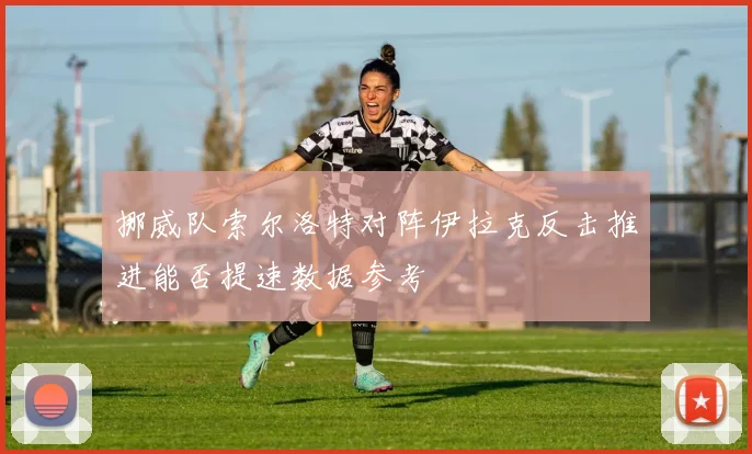 挪威队索尔洛特对阵伊拉克反击推进能否提速数据参考
