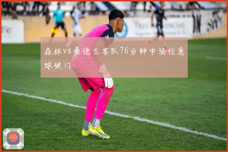 森林vs桑德兰客队76分钟中场任意球破门
