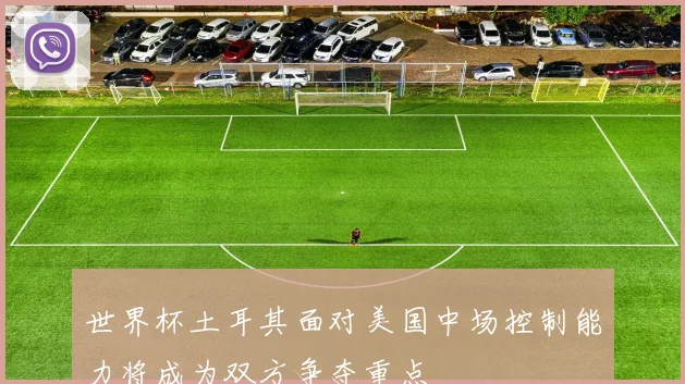 世界杯土耳其面对美国中场控制能力将成为双方争夺重点