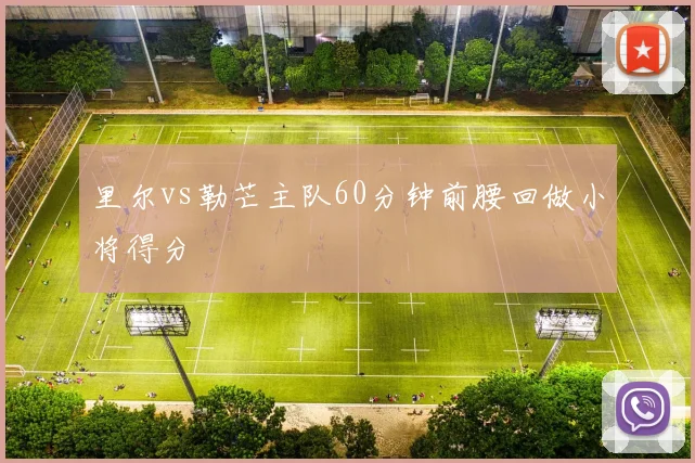 里尔vs勒芒主队60分钟前腰回做小将得分