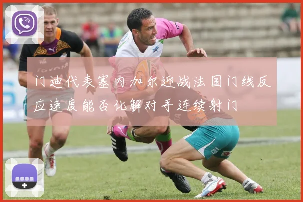门迪代表塞内加尔迎战法国门线反应速度能否化解对手连续射门