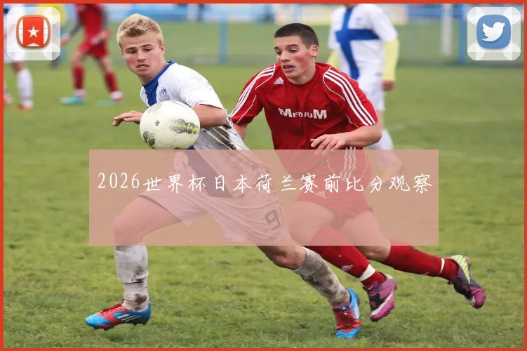 2026世界杯日本荷兰赛前比分观察