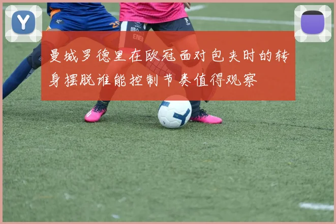 曼城罗德里在欧冠面对包夹时的转身摆脱谁能控制节奏值得观察