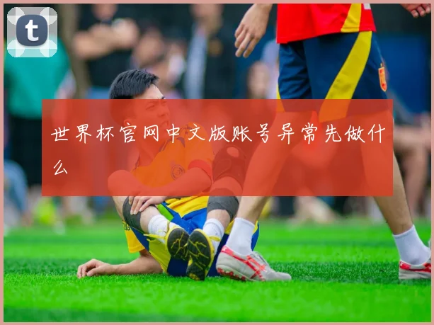 世界杯官网中文版账号异常先做什么